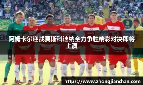 阿姆卡尔迎战莫斯科迪纳全力争胜精彩对决即将上演