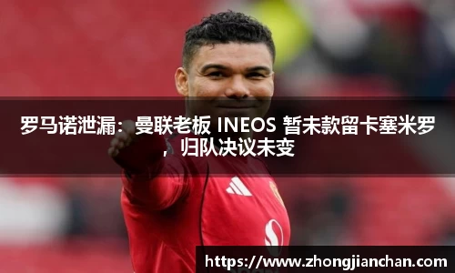 罗马诺泄漏：曼联老板 INEOS 暂未款留卡塞米罗，归队决议未变