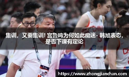 集训，又要集训! 宫鲁鸣为何如此痴迷- 韩旭表态，是否下课有定论