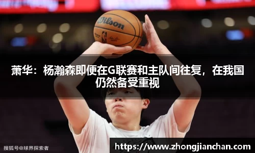 萧华：杨瀚森即便在G联赛和主队间往复，在我国仍然备受重视